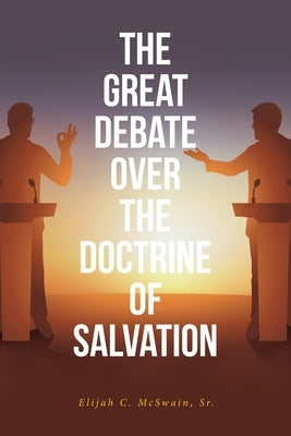 The Great Debate Over The Doctrine of Salvation by McSwain, Elijah C., Sr.