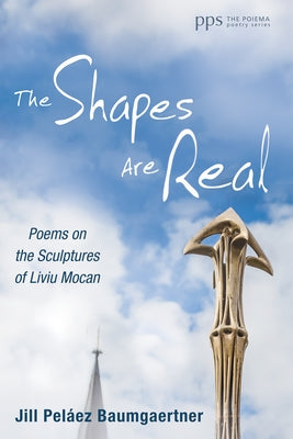 The Shapes Are Real: Poems on the Sculptures of Liviu Mocan by Baumgaertner, Jill Peláez
