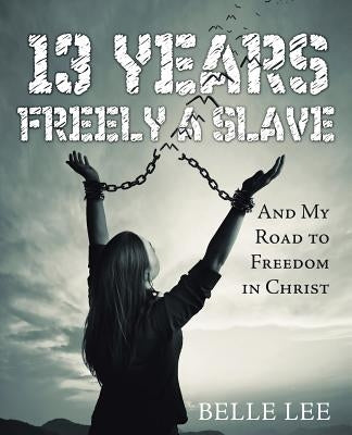 13 Years Freely a Slave: And My Road to Freedom in Christ by Lee, Belle