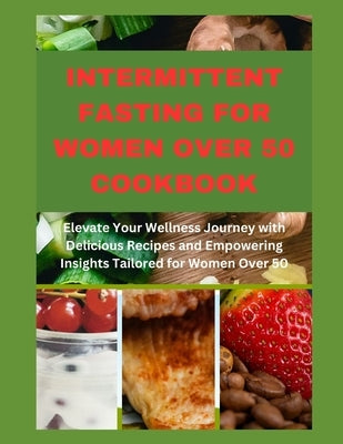 Intermittent Fasting for Women Over 50 Cookbook: Elevate Your Wellness Journey with Delicious Recipes and Empowering Insights Tailored for Women Over by Jaimes, Elizabeth J.