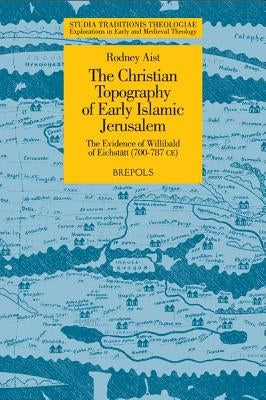 The Christian Topography of Early Islamic Jerusalem: The Evidence of Willibald of Eichstatt (700-787 CE) by Aist, R.