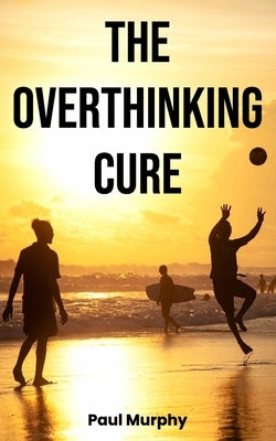 The Overthinking Cure: 25 Proven Techniques to Stop Negative Thinking: Declutter Your Mind, Build Positive Habits, Relieve Stress, and Focus by Murphy, Paul