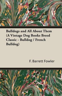 Bulldogs and All About Them (A Vintage Dog Books Breed Classic - Bulldog / French Bulldog) by Barrett Fowler, F.