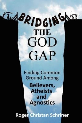 Bridging the God Gap: Finding Common Ground Among Believers, Atheists and Agnostics by Schriner, Roger Christan