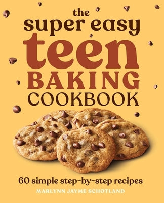 The Super Easy Teen Baking Cookbook: 60 Simple Step-By-Step Recipes by Schotland, Marlynn Jayme