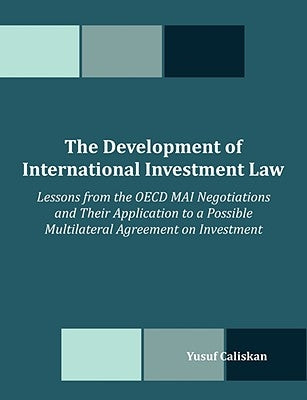 The Development of International Investment Law: Lessons from the OECD MAI Negotiations and Their Application to a Possible Multilateral Agreement on by Caliskan, Yusuf