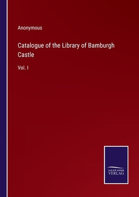 Catalogue of the Library of Bamburgh Castle: Vol. I by Anonymous