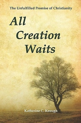 All Creation Waits: The Unfulfilled Promise of Christianity by Keough, Katherine C.