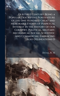 Our First Century: Being a Popular Descriptive Portraiture of the one Hundred Great and Memorable Events of Perpetual Interest in the History of our C by Devens, R. M.
