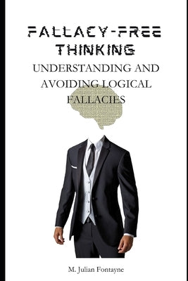 Fallacy-Free Thinking: Understanding And Avoiding Logical Fallacies by Fontayne, Julian