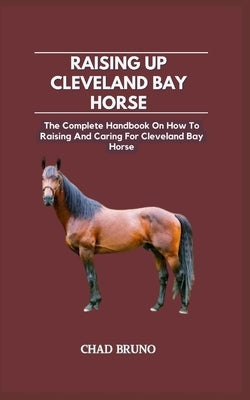 Raising Up Cleveland Bay Horse: The Complete Handbook On How To Raising And Caring For Cleveland Bay Horse by Bruno, Chad