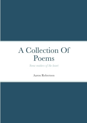 A Collection Of Poems: Some matters of the heart by Robertson, Aaron