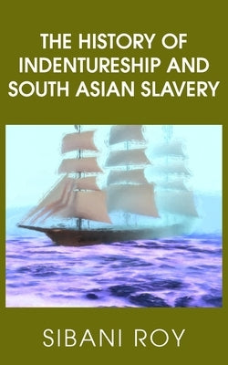 The History of Indentureship and South Asian Slavery by Roy, Sibani