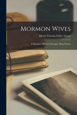 Mormon Wives: A Narrative Of Facts Stranger Than Fiction by Metta Victoria Fuller Victor