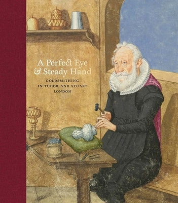 A Perfect Eye and Steady Hand: Goldsmithing in Tudor & Stuart London by Forsyth, Hazel