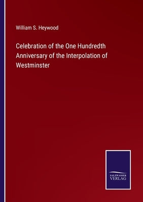 Celebration of the One Hundredth Anniversary of the Interpolation of Westminster by Heywood, William S.