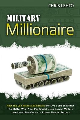 Military Millionaire: How You Can Retire a Millionaire and Live a Life of Wealth (No Matter What Your Pay Grade) Using Special Military Inve by Lehto, Chris N.