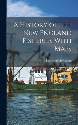 A History of the New England Fisheries With Maps by Raymond, McFarland