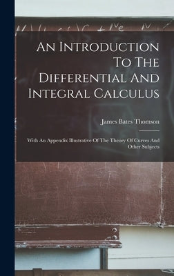 An Introduction To The Differential And Integral Calculus: With An Appendix Illustrative Of The Theory Of Curves And Other Subjects by Thomson, James Bates