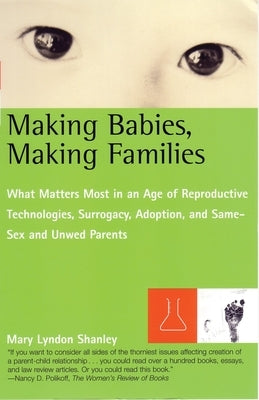 Making Babies, Making Families: What Matters Most in an Age of Reproductive Technologies, Surrogacy, Adoption, and Same-Sex and Unwed Parents' Rights by Shanley, Mary L.