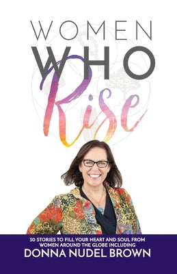 Women Who Rise- Donna Nudel Brown: 30 Stories To Fill Your Heart And Soul From Women Around The Globe Including by Brown, Donna Nudel