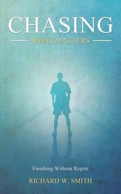 Chasing What Matters: Finishing Without Regret by Smith, Richard W.