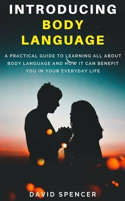 Introducing Body Language: A Practical Guide to Learning All about Body Language and How It Can Benefit You in Your Everyday Life by Spencer, David