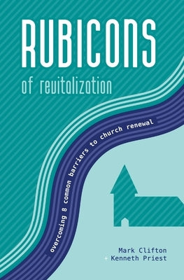 Rubicons of Revitalization: Overcoming 8 Common Barriers to Church Renewal by Priest, Kenneth