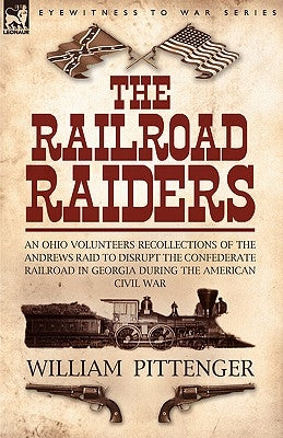 The Railroad Raiders: an Ohio Volunteers Recollections of the Andrews Raid to Disrupt the Confederate Railroad in Georgia During the America by Pittenger, William