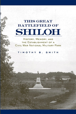 This Great Battlefield of Shiloh: History, Memory, and the Establishment of a Civil War National Military Park by Smith, Timothy B.