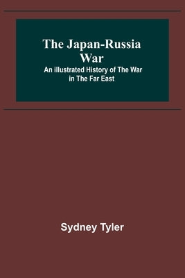 The Japan-Russia War: An Illustrated History of the War in the Far East by Sydney Tyler
