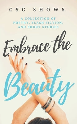 Embrace the Beauty: A Collection of Poetry, Flash Fiction, and Short Stories by Shows, C. S. C.