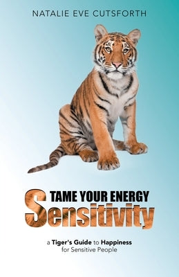 Tame Your Energy Sensitivity: A Tiger's Guide to Happiness for Sensitive People by Cutsforth, Natalie Eve