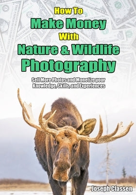 How to Make Money with Nature and Wildlife Photography: Sell More Photos and Monetize your Knowledge, Skills, and Experiences by Classen, Joseph
