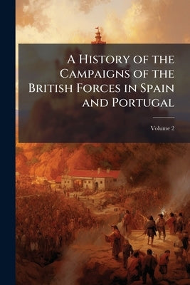 A History of the Campaigns of the British Forces in Spain and Portugal: Undertaken to Relieve Those Countries From the French Usurpation; Volume 2 by Anonymous