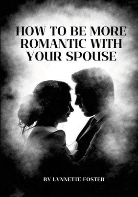 How To Be More Romantic With Your Spouse: Put The Spark Back In Your Marriage by Foster, Lynnette