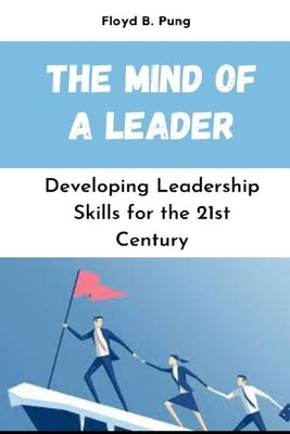 The Mind of a Leader: Developing Leadership Skills for the 21st Century by Pung, Floyd B.