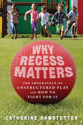 Why Recess Matters: The Importance of Unstructured Play and How to Fight for It by Ramstetter, Catherine