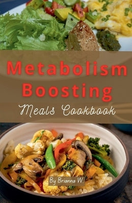 Metabolism Boosting Meals Cookbook by W, Brianna