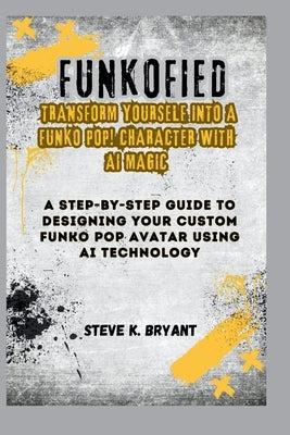 Funkofied: TRANSFORM YOURSELF INTO A FUNKO POP! CHARACTER WITH AI MAGIC: A Step-by-Step Guide to Designing Your Custom Funko Pop by Bryant, Steve K.