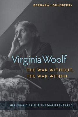 Virginia Woolf, the War Without, the War Within: Her Final Diaries and the Diaries She Read by Barbara Lounsberry, Barbara Lounsberry