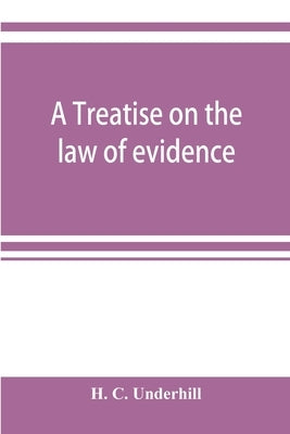 A treatise on the law of evidence, with a discussion of the principles and rules which govern its presentation, reception and exclusion, and the exami by C. Underhill, H.