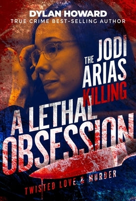 Jodi Arias: A Lethal Obsession by Howard, Dylan