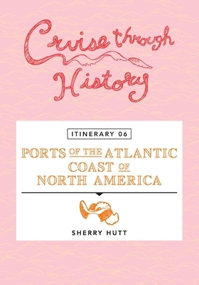 Cruise Through History - Itinerary 06 - Ports of the Atlantic Coast of North America by Hutt, Sherry