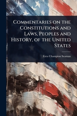 Commentaries on the Constitutions and Laws, Peoples and History, of the United States by Seaman, Ezra Champion