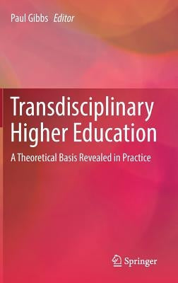 Transdisciplinary Higher Education: A Theoretical Basis Revealed in Practice by Gibbs, Paul