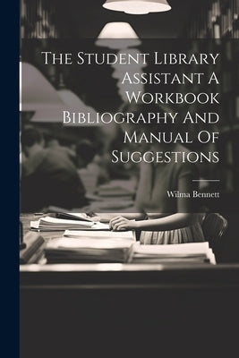 The Student Library Assistant A Workbook Bibliography And Manual Of Suggestions by Bennett, Wilma