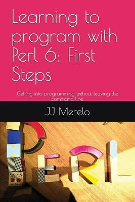 Learning to Program with Perl 6: First Steps: Getting Into Programming Without Leaving the Command Line. by Merelo, Jj