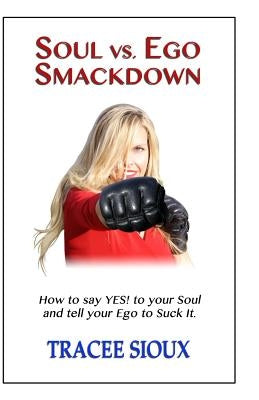 Soul vs. Ego Smackdown: How to say YES! to your Soul and tell your Ego to Suck It! by Sioux, Tracee