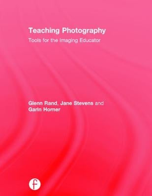 Teaching Photography: Tools for the Imaging Educator by Rand, Glenn